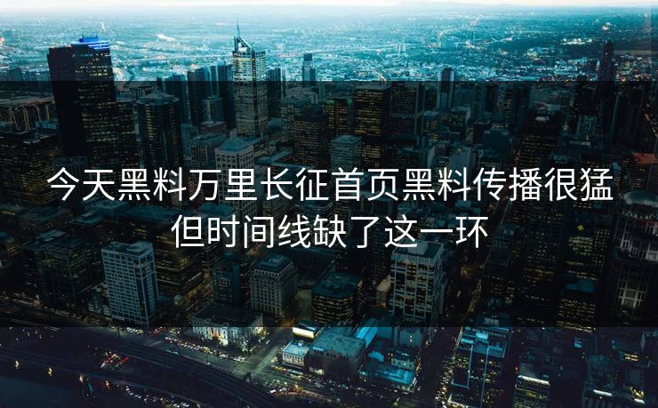 今天黑料万里长征首页黑料传播很猛但时间线缺了这一环