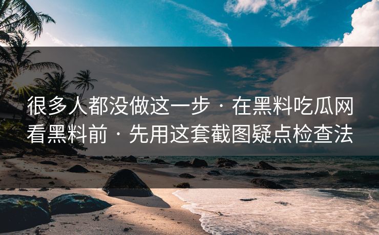 很多人都没做这一步 · 在黑料吃瓜网看黑料前 · 先用这套截图疑点检查法