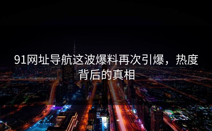 91网址导航这波爆料再次引爆，热度背后的真相