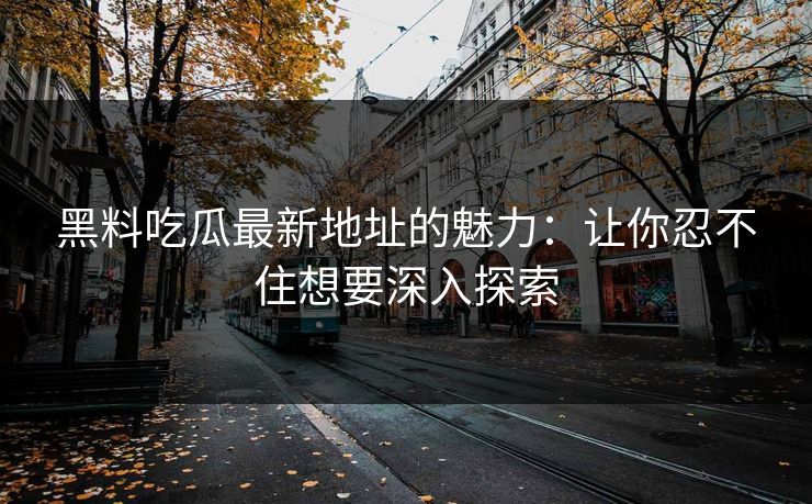 黑料吃瓜最新地址的魅力：让你忍不住想要深入探索