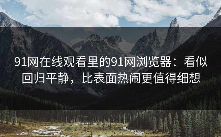 91网在线观看里的91网浏览器：看似回归平静，比表面热闹更值得细想