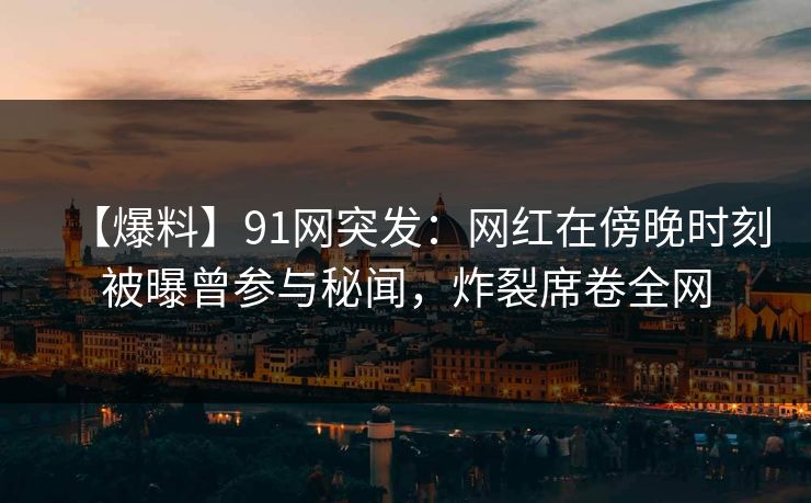【爆料】91网突发：网红在傍晚时刻被曝曾参与秘闻，炸裂席卷全网